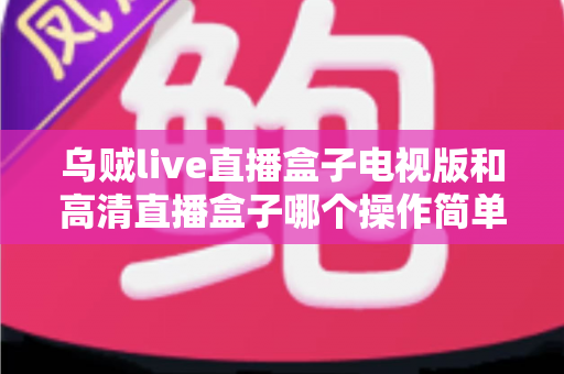 乌贼live直播盒子电视版和高清直播盒子哪个操作简单?新手也能快速上手的深度对比指南 乌贼live直播盒子电视版和高清直播盒子哪个操作简单?新手也能快速上手的深度对比指南