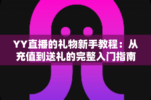 YY直播的礼物新手教程:从充值到送礼的完整入门指南 YY直播的礼物新手教程:从充值到送礼的完整入门指南