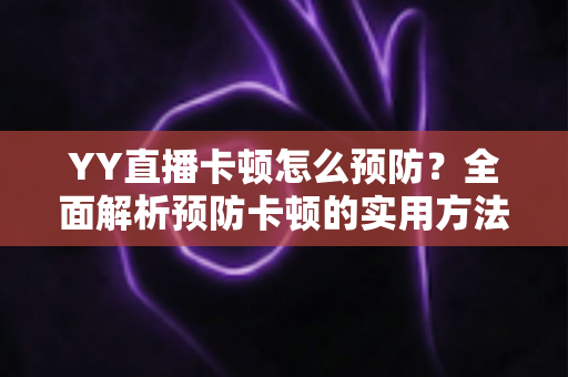 YY直播卡顿怎么预防？全面解析预防卡顿的实用方法与技巧