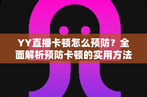 YY直播卡顿怎么预防？全面解析预防卡顿的实用方法与技巧