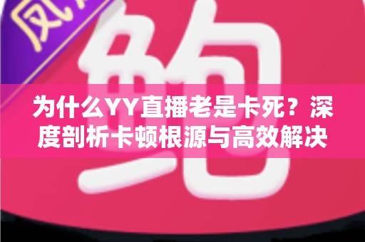 为什么YY直播老是卡死?深度剖析卡顿根源与高效解决办法 为什么YY直播老是卡死?深度剖析卡顿根源与高效解决办法