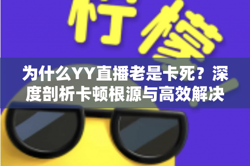 为什么YY直播老是卡死?深度剖析卡顿根源与高效解决办法 为什么YY直播老是卡死?深度剖析卡顿根源与高效解决办法