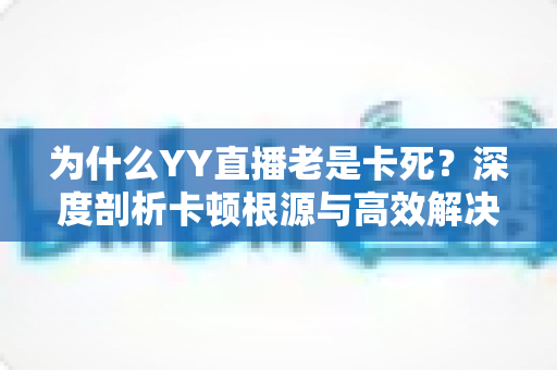 为什么YY直播老是卡死?深度剖析卡顿根源与高效解决办法 为什么YY直播老是卡死?深度剖析卡顿根源与高效解决办法