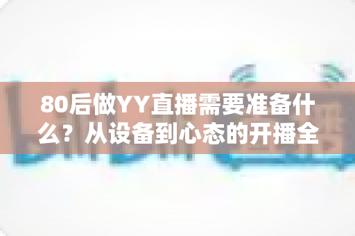 80后做YY直播需要准备什么?从设备到心态的开播全攻略 80后做YY直播需要准备什么?从设备到心态的开播全攻略
