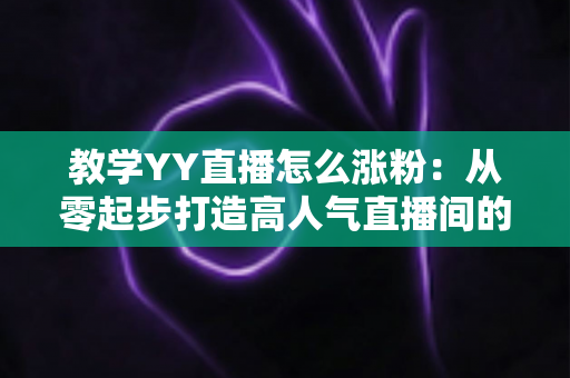 教学YY直播怎么涨粉:从零起步打造高人气直播间的全流程实战攻略 教学YY直播怎么涨粉:从零起步打造高人气直播间的全流程实战攻略
