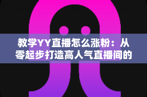 教学YY直播怎么涨粉:从零起步打造高人气直播间的全流程实战攻略 教学YY直播怎么涨粉:从零起步打造高人气直播间的全流程实战攻略