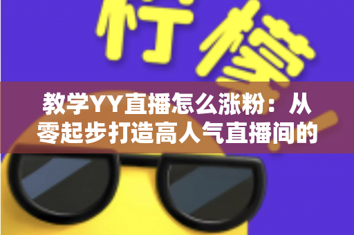 教学YY直播怎么涨粉:从零起步打造高人气直播间的全流程实战攻略 教学YY直播怎么涨粉:从零起步打造高人气直播间的全流程实战攻略