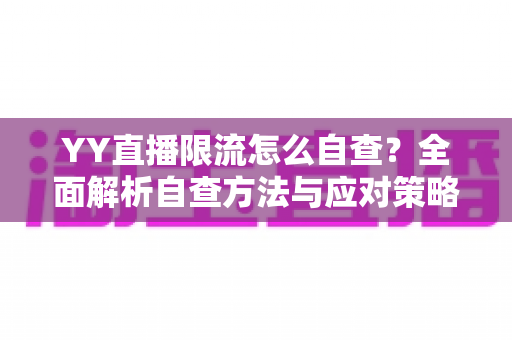 YY直播限流怎么自查？全面解析自查方法与应对策略，助你快速恢复直播间流量