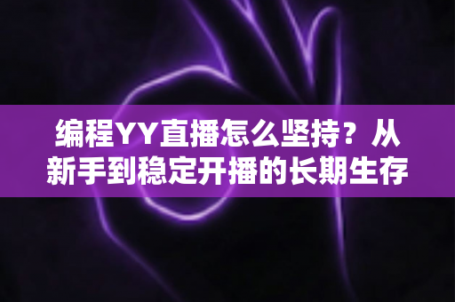 编程YY直播怎么坚持？从新手到稳定开播的长期生存指南