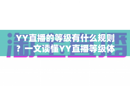 YY直播的等级有什么规则?一文读懂YY直播等级体系与快速升级全攻略 YY直播的等级有什么规则?一文读懂YY直播等级体系与快速升级全攻略