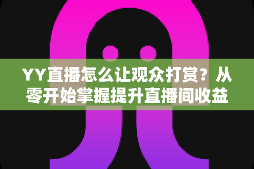 YY直播怎么让观众打赏?从零开始掌握提升直播间收益的核心技巧与实战攻略 YY直播怎么让观众打赏?从零开始掌握提升直播间收益的核心技巧与实战攻略
