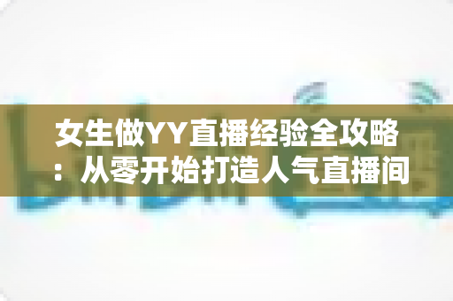 女生做YY直播经验全攻略:从零开始打造人气直播间,轻松开启主播变现之路 女生做YY直播经验全攻略:从零开始打造人气直播间,轻松开启主播变现之路