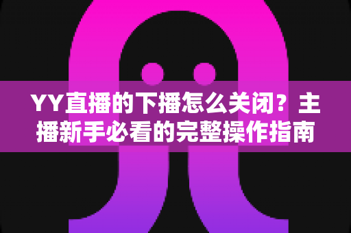 YY直播的下播怎么关闭?主播新手必看的完整操作指南与疑难解答 YY直播的下播怎么关闭?主播新手必看的完整操作指南与疑难解答