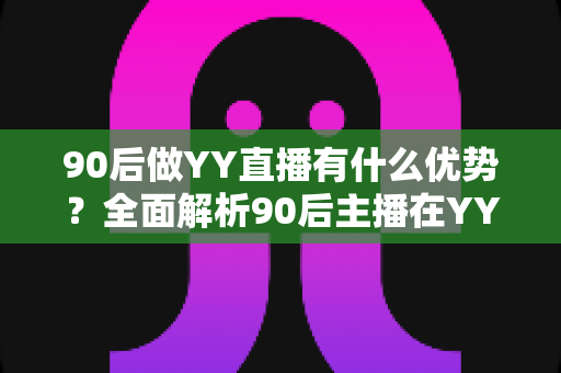 90后做YY直播有什么优势?全面解析90后主播在YY平台脱颖而出核心竞争力与变现前景 90后做YY直播有什么优势?全面解析90后主播在YY平台脱颖而出核心竞争力与变现前景