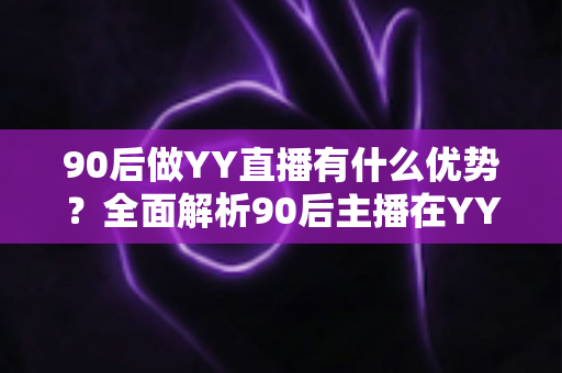 90后做YY直播有什么优势?全面解析90后主播在YY平台脱颖而出核心竞争力与变现前景 90后做YY直播有什么优势?全面解析90后主播在YY平台脱颖而出核心竞争力与变现前景