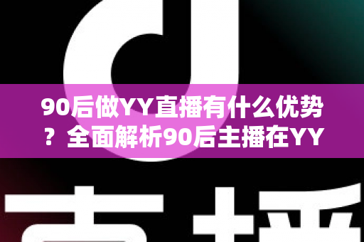 90后做YY直播有什么优势?全面解析90后主播在YY平台脱颖而出核心竞争力与变现前景 90后做YY直播有什么优势?全面解析90后主播在YY平台脱颖而出核心竞争力与变现前景