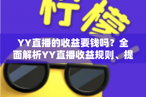 YY直播的收益要钱吗？全面解析YY直播收益规则、提现费用与到手金额