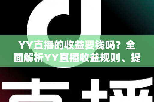 YY直播的收益要钱吗？全面解析YY直播收益规则、提现费用与到手金额