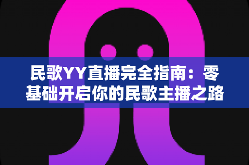民歌YY直播完全指南:零基础开启你的民歌主播之路,收获人气与收益 民歌YY直播完全指南:零基础开启你的民歌主播之路,收获人气与收益