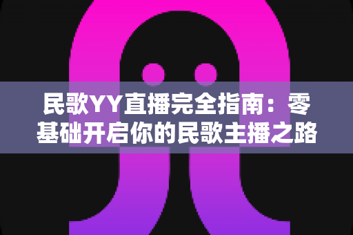 民歌YY直播完全指南:零基础开启你的民歌主播之路,收获人气与收益 民歌YY直播完全指南:零基础开启你的民歌主播之路,收获人气与收益
