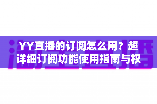 YY直播的订阅怎么用?超详细订阅功能使用指南与权益全解析 YY直播的订阅怎么用?超详细订阅功能使用指南与权益全解析