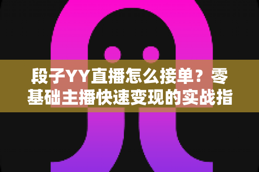 段子YY直播怎么接单?零基础主播快速变现的实战指南 段子YY直播怎么接单?零基础主播快速变现的实战指南