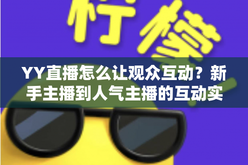 YY直播怎么让观众互动？新手主播到人气主播的互动实战全攻略