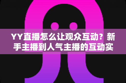 YY直播怎么让观众互动？新手主播到人气主播的互动实战全攻略