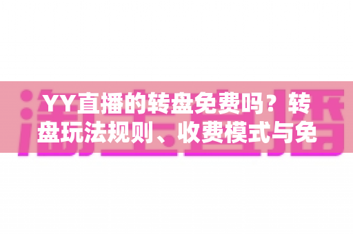 YY直播的转盘免费吗？转盘玩法规则、收费模式与免费参与机会全面解析