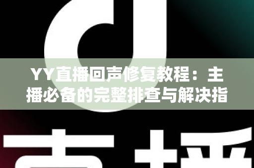 YY直播回声修复教程:主播必备的完整排查与解决指南 YY直播回声修复教程:主播必备的完整排查与解决指南
