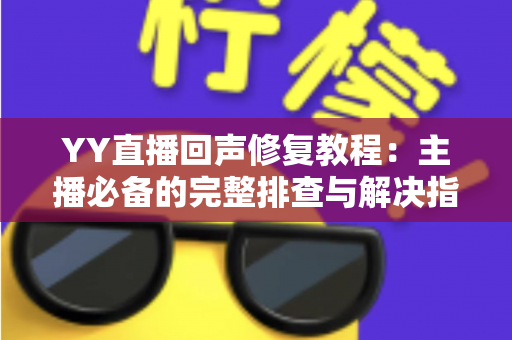 YY直播回声修复教程:主播必备的完整排查与解决指南 YY直播回声修复教程:主播必备的完整排查与解决指南