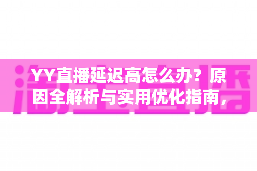 YY直播延迟高怎么办？原因全解析与实用优化指南，助你告别卡顿畅快直播