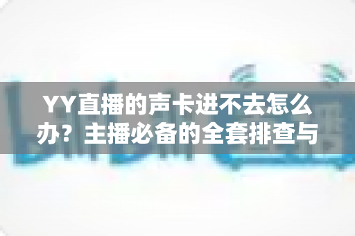 YY直播的声卡进不去怎么办？主播必备的全套排查与解决指南