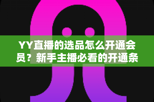 YY直播的选品怎么开通会员?新手主播必看的开通条件、流程步骤与选品带货全指南 YY直播的选品怎么开通会员?新手主播必看的开通条件、流程步骤与选品带货全指南
