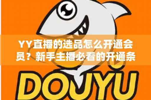 YY直播的选品怎么开通会员?新手主播必看的开通条件、流程步骤与选品带货全指南 YY直播的选品怎么开通会员?新手主播必看的开通条件、流程步骤与选品带货全指南