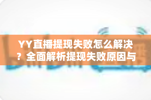 YY直播提现失败怎么解决？全面解析提现失败原因与快速处理技巧