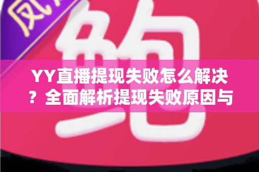 YY直播提现失败怎么解决？全面解析提现失败原因与快速处理技巧