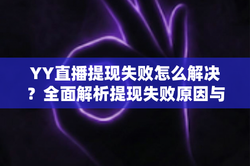 YY直播提现失败怎么解决？全面解析提现失败原因与快速处理技巧