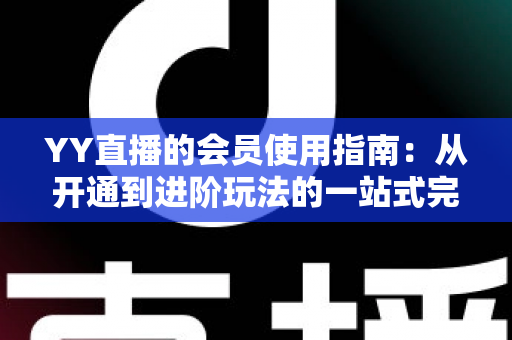YY直播的会员使用指南:从开通到进阶玩法的一站式完全攻略 YY直播的会员使用指南:从开通到进阶玩法的一站式完全攻略