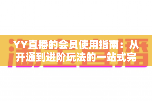 YY直播的会员使用指南:从开通到进阶玩法的一站式完全攻略 YY直播的会员使用指南:从开通到进阶玩法的一站式完全攻略