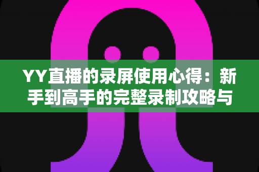 YY直播的录屏使用心得:新手到高手的完整录制攻略与实用技巧全解析 YY直播的录屏使用心得:新手到高手的完整录制攻略与实用技巧全解析