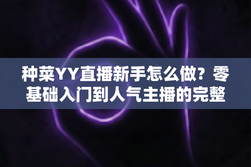 种菜YY直播新手怎么做？零基础入门到人气主播的完整实战指南