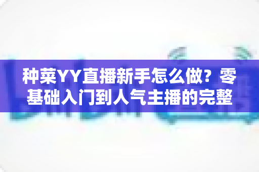 种菜YY直播新手怎么做？零基础入门到人气主播的完整实战指南
