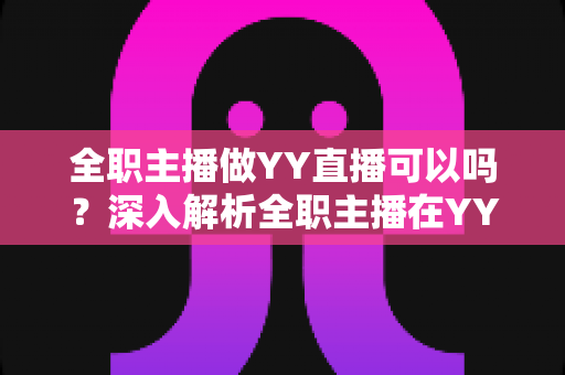 全职主播做YY直播可以吗?深入解析全职主播在YY平台的生存与发展指南 全职主播做YY直播可以吗?深入解析全职主播在YY平台的生存与发展指南