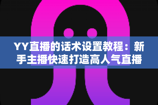 YY直播的话术设置教程：新手主播快速打造高人气直播间的实战指南