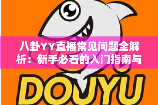 八卦YY直播常见问题全解析:新手必看的入门指南与避坑手册,一文读懂直播那些事儿 八卦YY直播常见问题全解析:新手必看的入门指南与避坑手册,一文读懂直播那些事儿