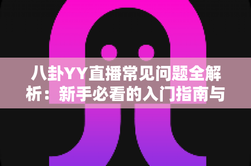 八卦YY直播常见问题全解析:新手必看的入门指南与避坑手册,一文读懂直播那些事儿 八卦YY直播常见问题全解析:新手必看的入门指南与避坑手册,一文读懂直播那些事儿