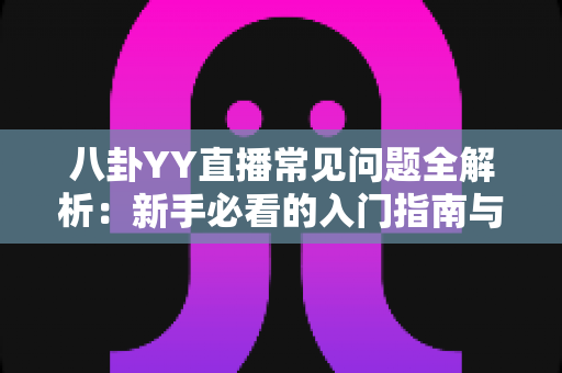 八卦YY直播常见问题全解析:新手必看的入门指南与避坑手册,一文读懂直播那些事儿 八卦YY直播常见问题全解析:新手必看的入门指南与避坑手册,一文读懂直播那些事儿