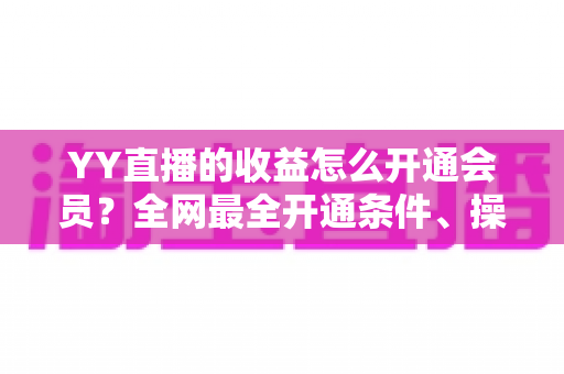 YY直播的收益怎么开通会员?全网最全开通条件、操作流程与变现指南 YY直播的收益怎么开通会员?全网最全开通条件、操作流程与变现指南