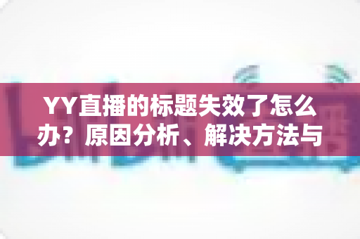 YY直播的标题失效了怎么办？原因分析、解决方法与优化技巧全攻略